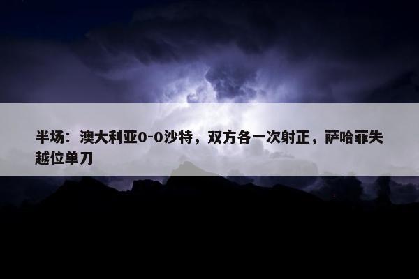 半场：澳大利亚0-0沙特，双方各一次射正，萨哈菲失越位单刀