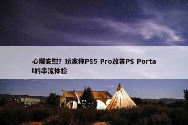 心理安慰？玩家称PS5 Pro改善PS Portal的串流体验