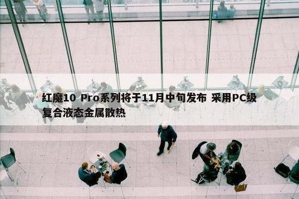 红魔10 Pro系列将于11月中旬发布 采用PC级复合液态金属散热