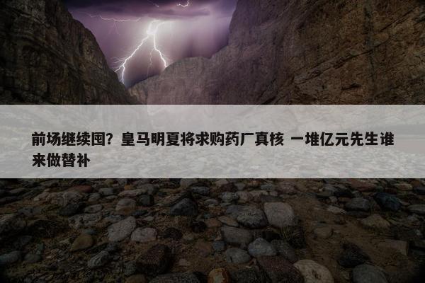 前场继续囤？皇马明夏将求购药厂真核 一堆亿元先生谁来做替补