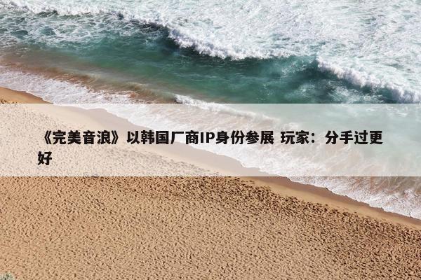 《完美音浪》以韩国厂商IP身份参展 玩家：分手过更好