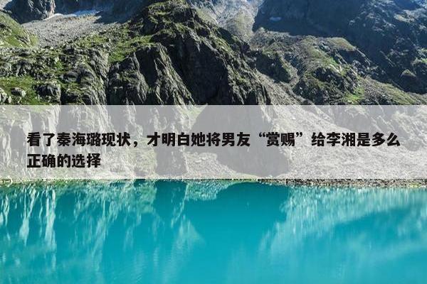 看了秦海璐现状，才明白她将男友“赏赐”给李湘是多么正确的选择