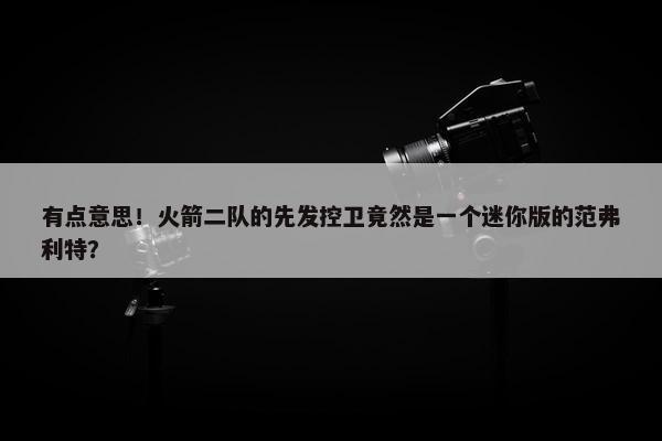 有点意思！火箭二队的先发控卫竟然是一个迷你版的范弗利特？