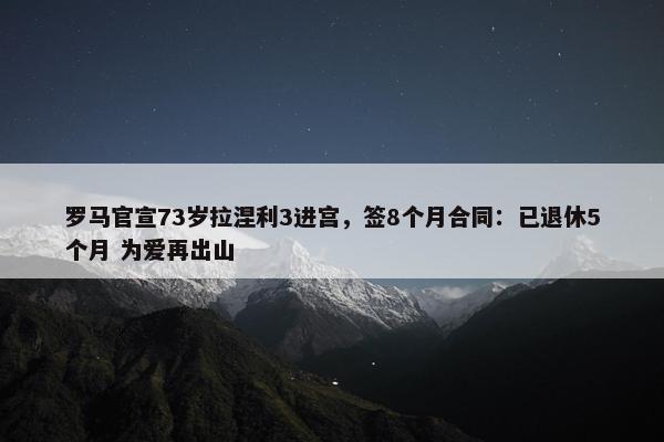 罗马官宣73岁拉涅利3进宫，签8个月合同：已退休5个月 为爱再出山