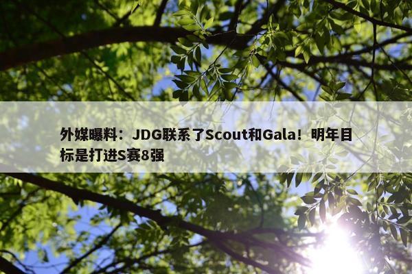 外媒曝料：JDG联系了Scout和Gala！明年目标是打进S赛8强