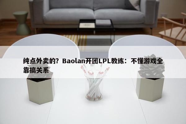 纯点外卖的？Baolan开团LPL教练：不懂游戏全靠搞关系