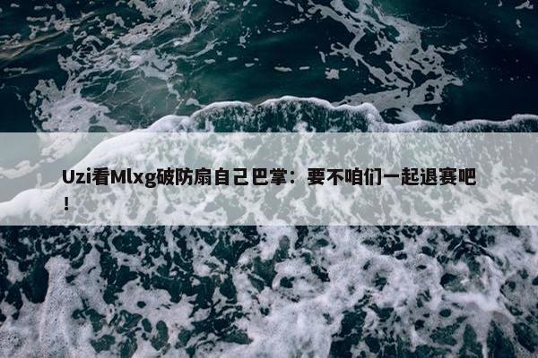 Uzi看Mlxg破防扇自己巴掌：要不咱们一起退赛吧！