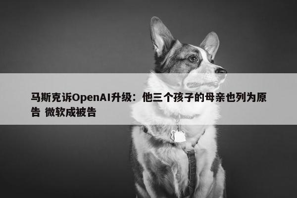 马斯克诉OpenAI升级：他三个孩子的母亲也列为原告 微软成被告