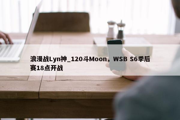 浪漫战Lyn神_120斗Moon，WSB S6季后赛18点开战