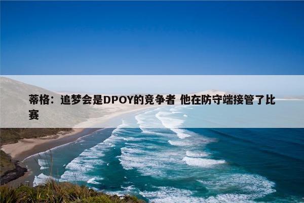 蒂格：追梦会是DPOY的竞争者 他在防守端接管了比赛