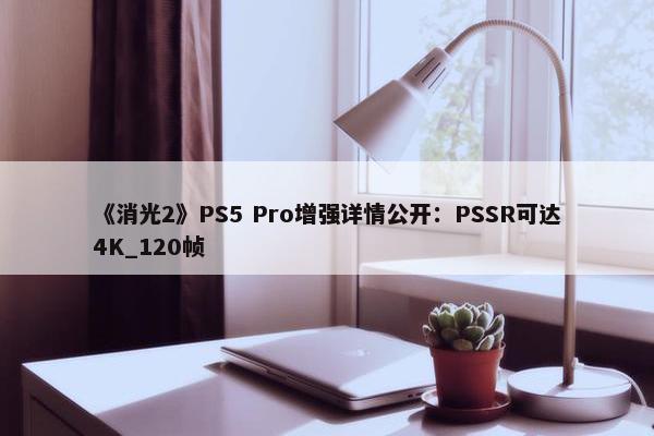 《消光2》PS5 Pro增强详情公开：PSSR可达4K_120帧