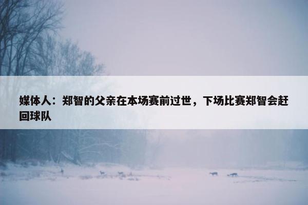 媒体人：郑智的父亲在本场赛前过世，下场比赛郑智会赶回球队