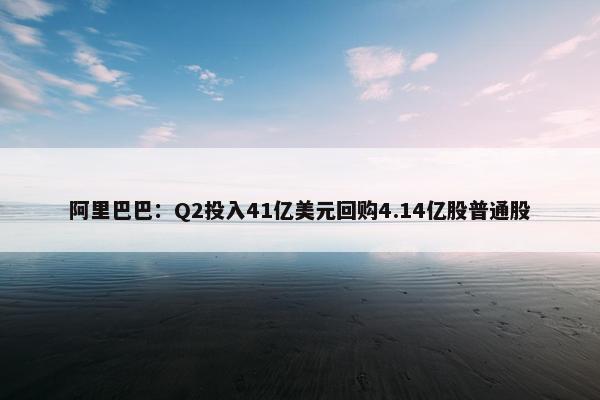 阿里巴巴：Q2投入41亿美元回购4.14亿股普通股