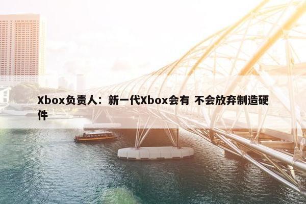 Xbox负责人：新一代Xbox会有 不会放弃制造硬件