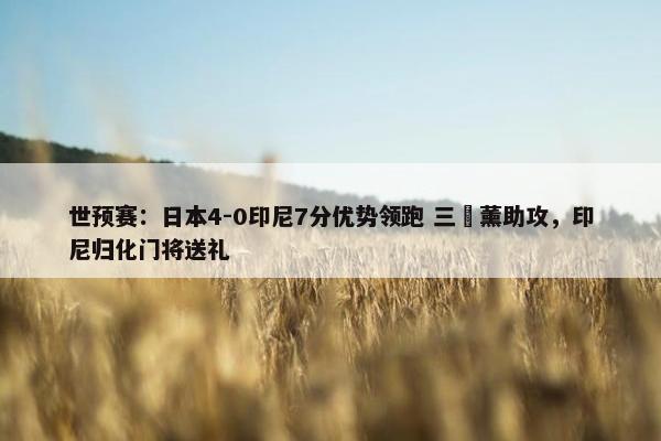 世预赛：日本4-0印尼7分优势领跑 三笘薰助攻，印尼归化门将送礼