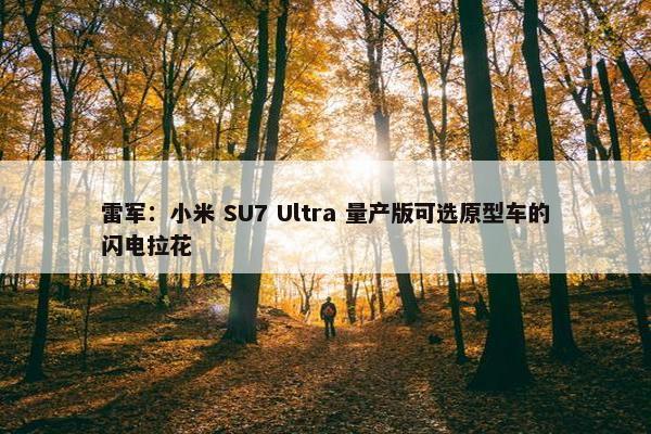 雷军：小米 SU7 Ultra 量产版可选原型车的闪电拉花