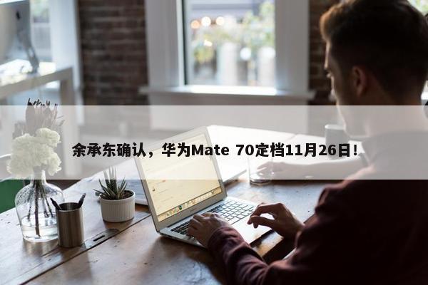 余承东确认，华为Mate 70定档11月26日！