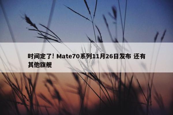 时间定了! Mate70系列11月26日发布 还有其他旗舰