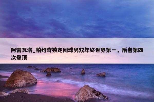 阿雷瓦洛_帕维奇锁定网球男双年终世界第一，后者第四次登顶