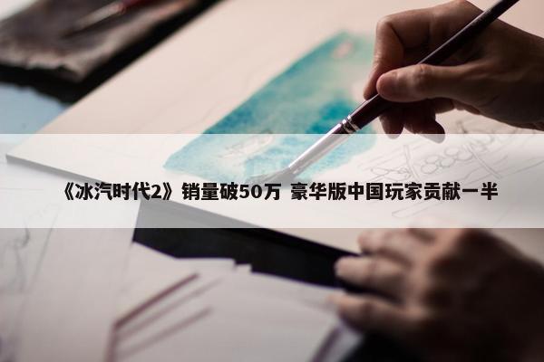 《冰汽时代2》销量破50万 豪华版中国玩家贡献一半