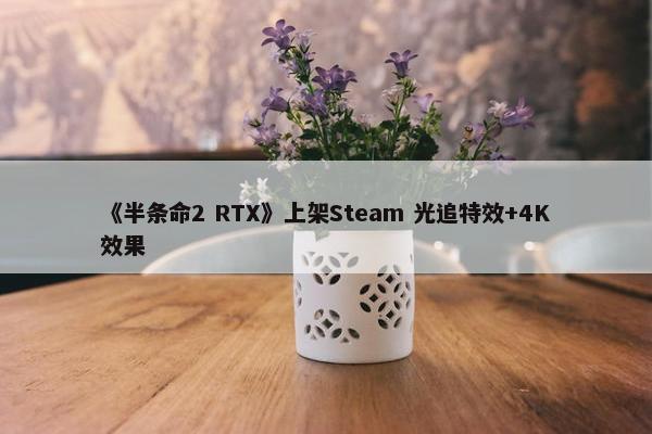 《半条命2 RTX》上架Steam 光追特效+4K效果