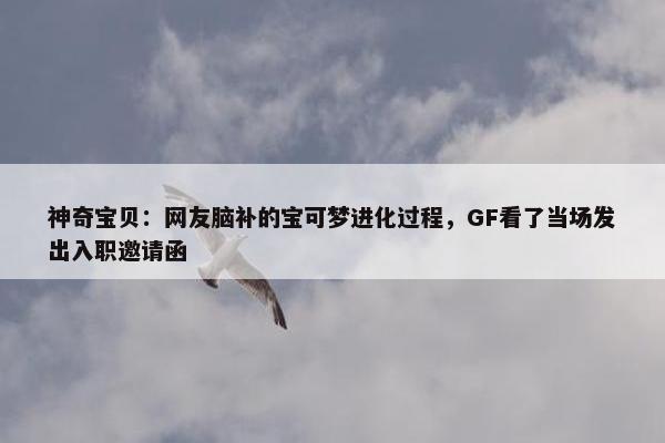 神奇宝贝：网友脑补的宝可梦进化过程，GF看了当场发出入职邀请函