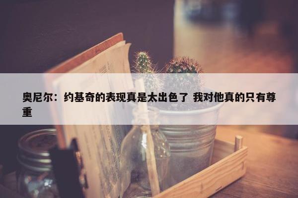 奥尼尔：约基奇的表现真是太出色了 我对他真的只有尊重