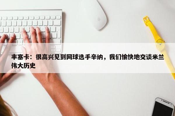 丰塞卡：很高兴见到网球选手辛纳，我们愉快地交谈米兰伟大历史