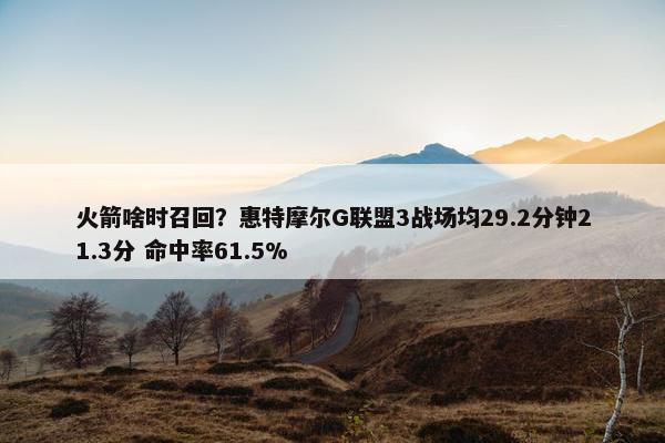 火箭啥时召回？惠特摩尔G联盟3战场均29.2分钟21.3分 命中率61.5%