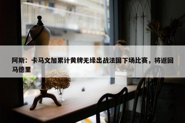 阿斯：卡马文加累计黄牌无缘出战法国下场比赛，将返回马德里