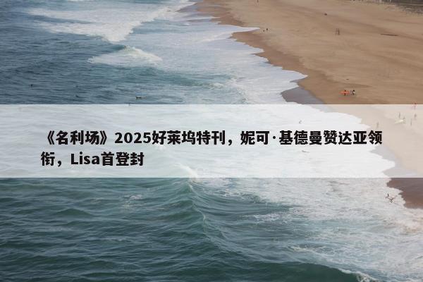 《名利场》2025好莱坞特刊，妮可·基德曼赞达亚领衔，Lisa首登封