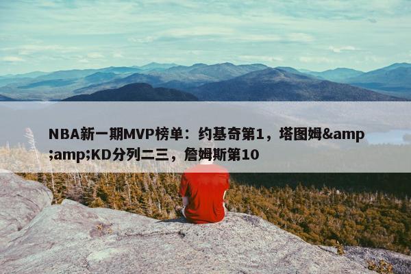 NBA新一期MVP榜单：约基奇第1，塔图姆&amp;KD分列二三，詹姆斯第10