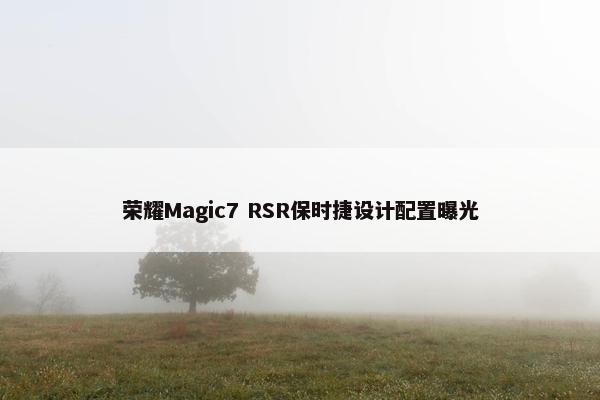 荣耀Magic7 RSR保时捷设计配置曝光