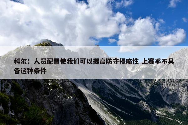 科尔：人员配置使我们可以提高防守侵略性 上赛季不具备这种条件