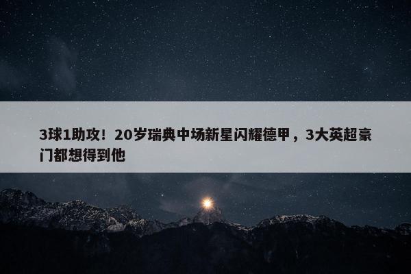 3球1助攻！20岁瑞典中场新星闪耀德甲，3大英超豪门都想得到他