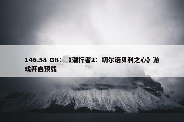 146.58 GB：《潜行者2：切尔诺贝利之心》游戏开启预载