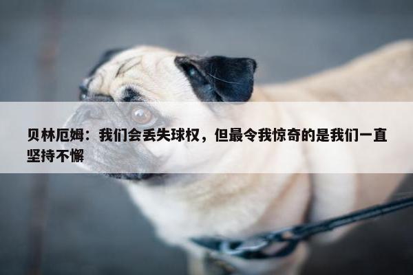 贝林厄姆：我们会丢失球权，但最令我惊奇的是我们一直坚持不懈