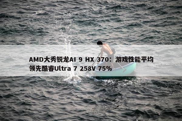 AMD大秀锐龙AI 9 HX 370：游戏性能平均领先酷睿Ultra 7 258V 75％