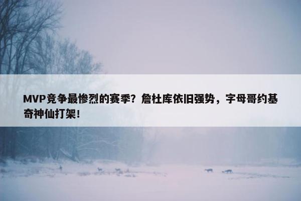 MVP竞争最惨烈的赛季？詹杜库依旧强势，字母哥约基奇神仙打架！