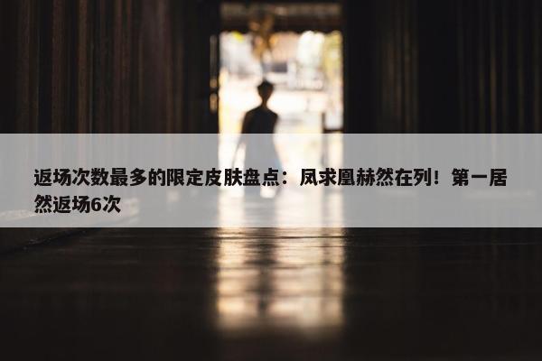 返场次数最多的限定皮肤盘点：凤求凰赫然在列！第一居然返场6次