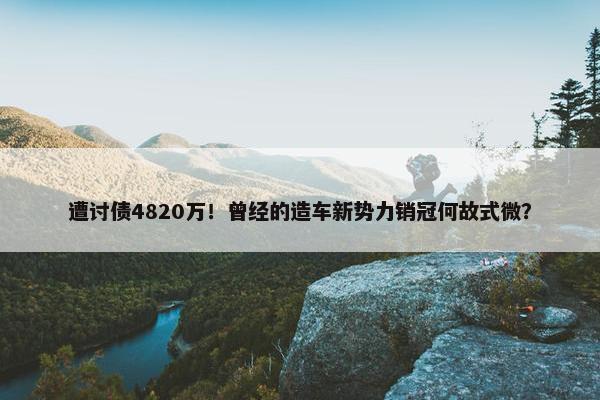 遭讨债4820万！曾经的造车新势力销冠何故式微？