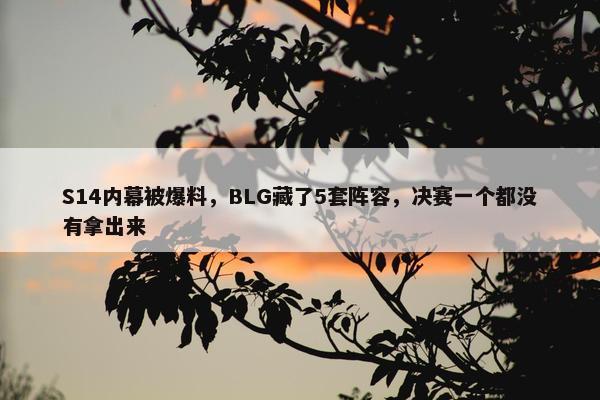 S14内幕被爆料，BLG藏了5套阵容，决赛一个都没有拿出来