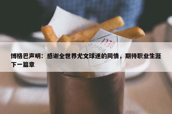 博格巴声明：感谢全世界尤文球迷的同情，期待职业生涯下一篇章