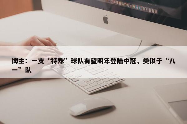 博主：一支“特殊”球队有望明年登陆中冠，类似于“八一”队