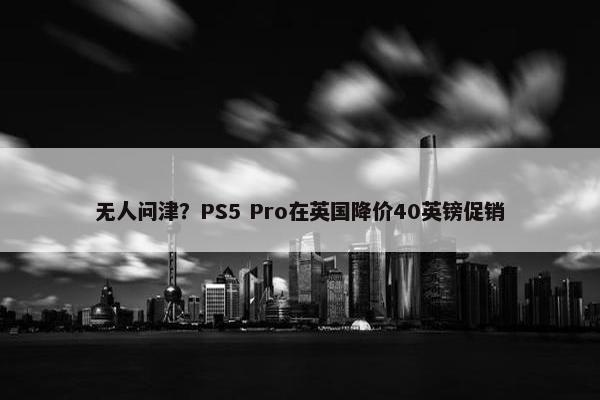 无人问津？PS5 Pro在英国降价40英镑促销