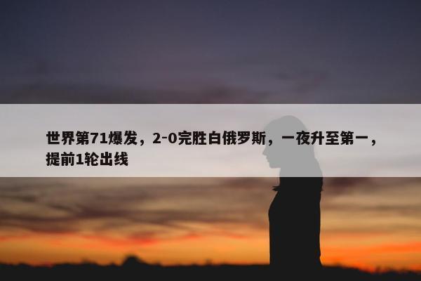 世界第71爆发，2-0完胜白俄罗斯，一夜升至第一，提前1轮出线