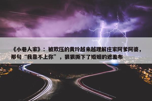 《小巷人家》：被欺压的黄玲越来越理解庄家阿爹阿婆，那句“我靠不上你”，狠狠撕下了婚姻的遮羞布