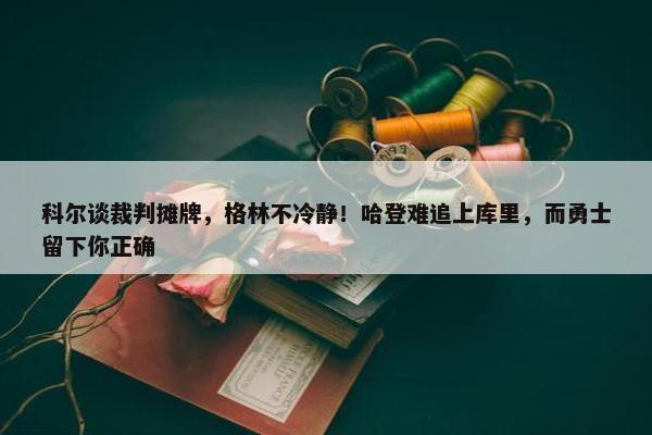 科尔谈裁判摊牌，格林不冷静！哈登难追上库里，而勇士留下你正确