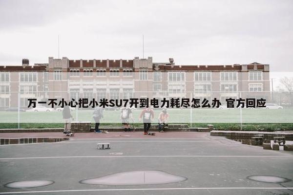 万一不小心把小米SU7开到电力耗尽怎么办 官方回应