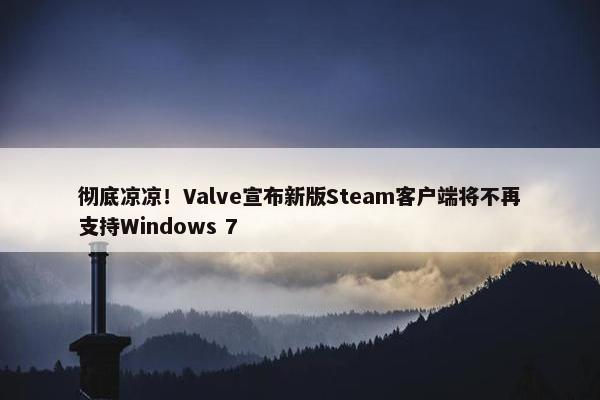 彻底凉凉！Valve宣布新版Steam客户端将不再支持Windows 7